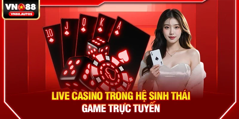 Tổng quan về live casino trong hệ sinh thái game trực tuyến